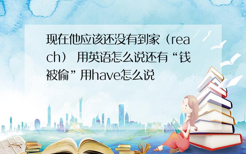 现在他应该还没有到家（reach） 用英语怎么说还有“钱被偷”用have怎么说