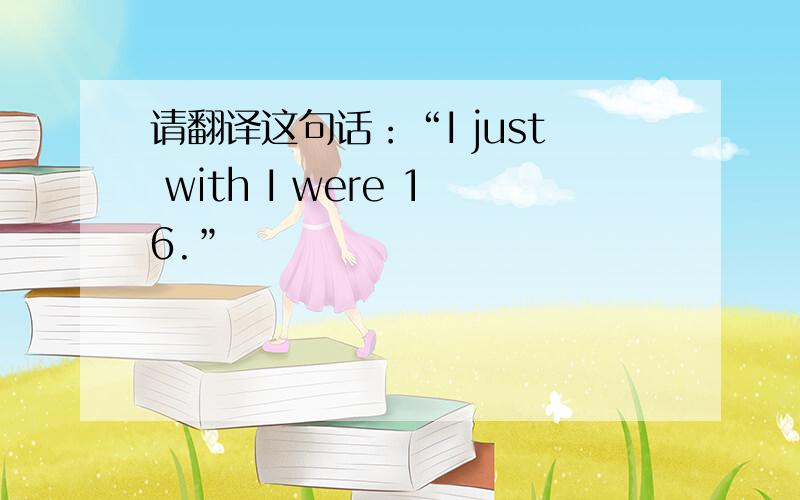 请翻译这句话：“I just with I were 16.”