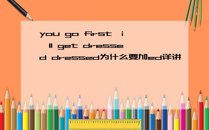 you go first,i'll get dressed dressed为什么要加ed详讲