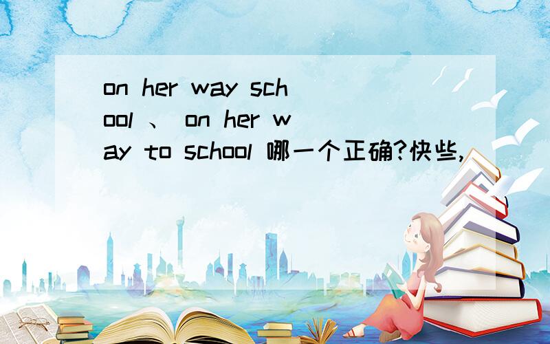 on her way school 、 on her way to school 哪一个正确?快些,