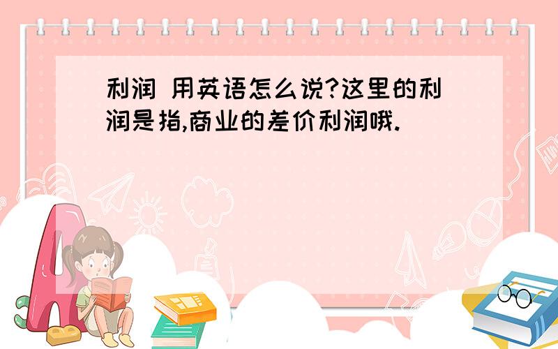 利润 用英语怎么说?这里的利润是指,商业的差价利润哦.