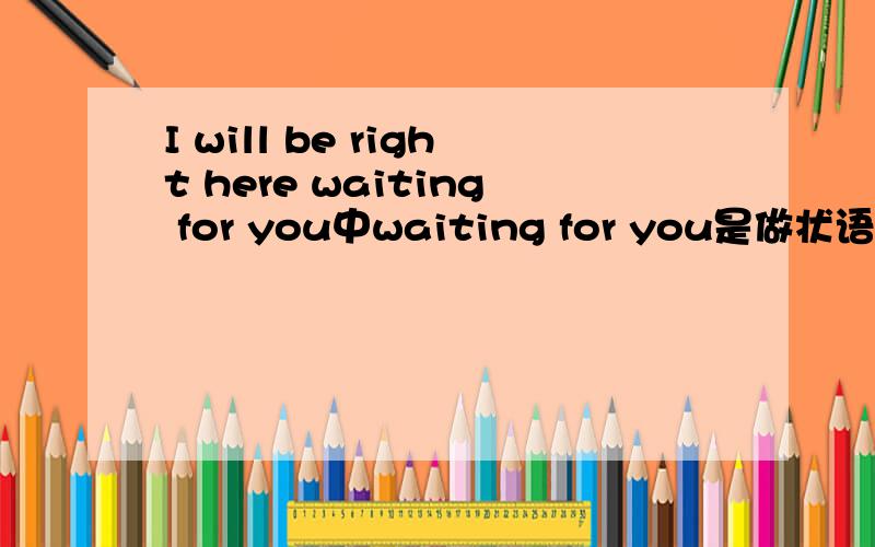 I will be right here waiting for you中waiting for you是做状语呢,是什么状语?还是定语呢?