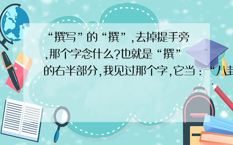 “撰写”的“撰”,去掉提手旁,那个字念什么?也就是“撰”的右半部分,我见过那个字,它当：“八卦中的一种成分”讲.