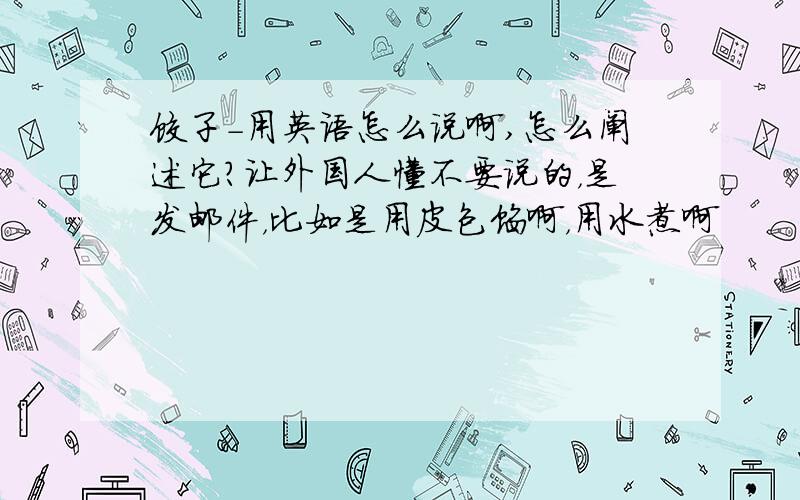 饺子-用英语怎么说啊,怎么阐述它?让外国人懂不要说的，是发邮件，比如是用皮包馅啊，用水煮啊