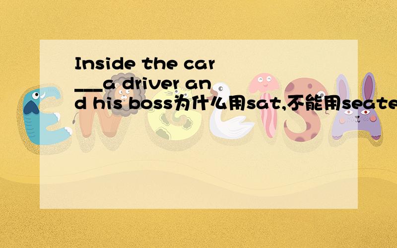 Inside the car___a driver and his boss为什么用sat,不能用seated