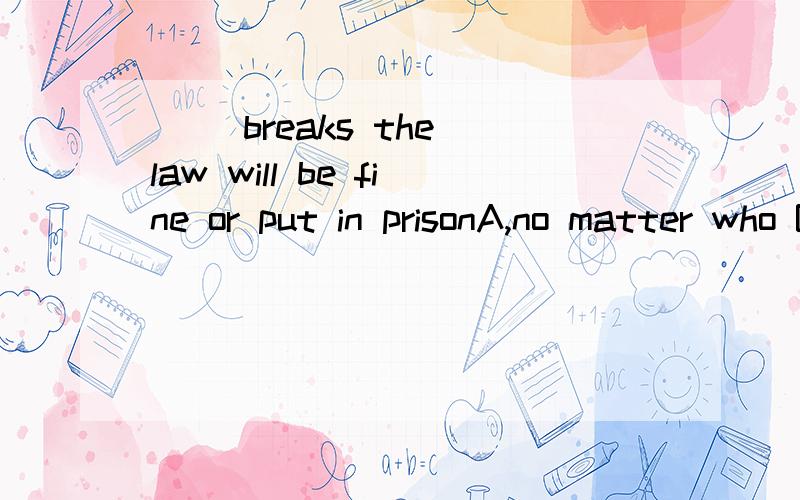 ( )breaks the law will be fine or put in prisonA,no matter who B.whoever为什么答案选B,不选A呢,能解释的清楚一点吗,这两个总是分不清