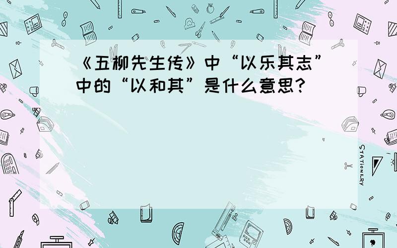 《五柳先生传》中“以乐其志”中的“以和其”是什么意思?