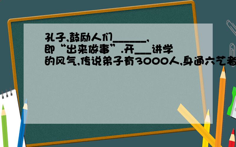 孔子,鼓励人们______,即“出来做事”.开___讲学的风气,传说弟子有3000人,身通六艺者____人.