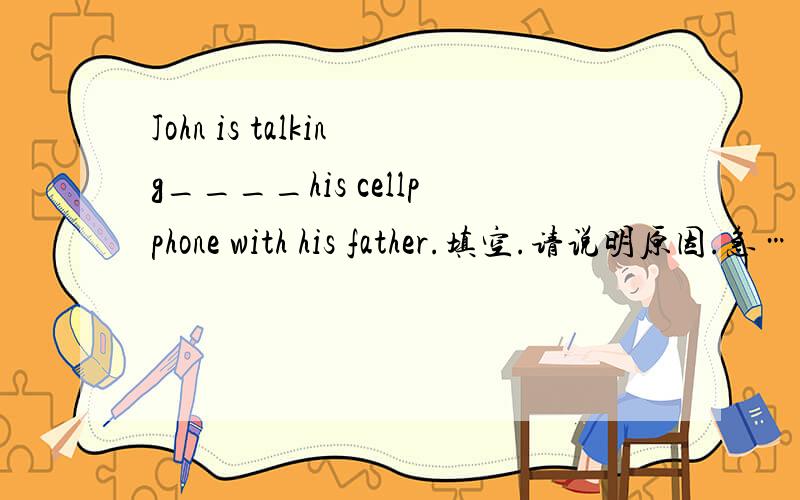 John is talking____his cellpphone with his father.填空.请说明原因.急……