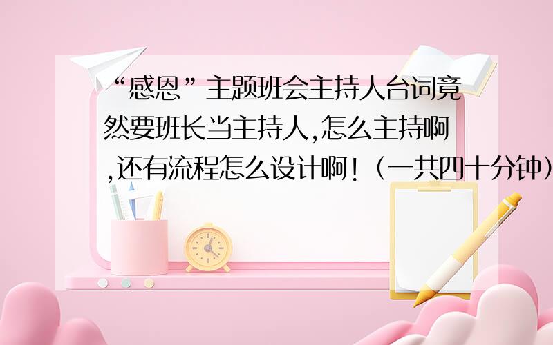 “感恩”主题班会主持人台词竟然要班长当主持人,怎么主持啊,还有流程怎么设计啊!（一共四十分钟）