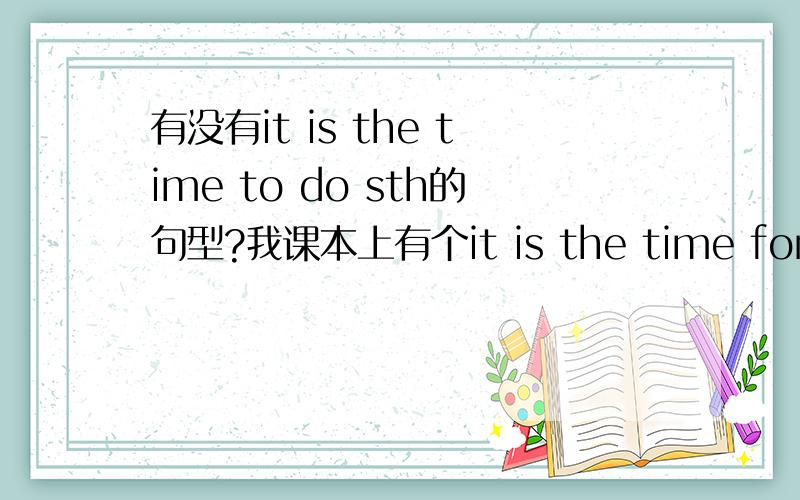 有没有it is the time to do sth的句型?我课本上有个it is the time for doing sth 的句型．以前看过it is time for sb to do sth 只是不知加the跟不加有区别么?