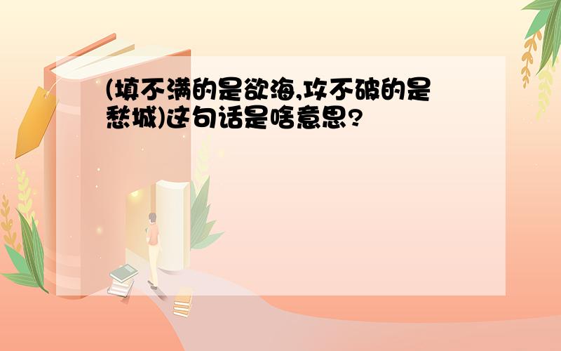 (填不满的是欲海,攻不破的是愁城)这句话是啥意思?