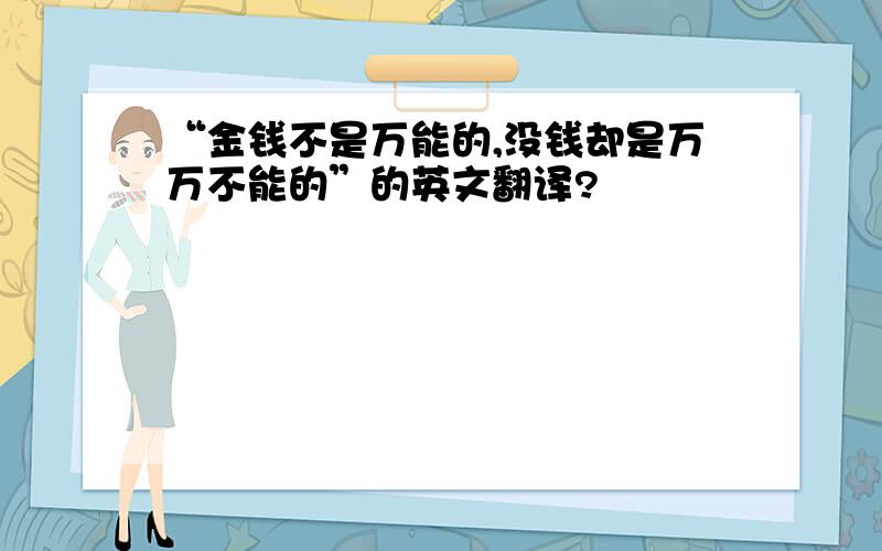 “金钱不是万能的,没钱却是万万不能的”的英文翻译?