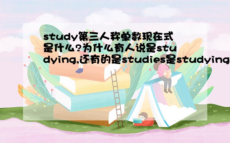 study第三人称单数现在式是什么?为什么有人说是studying,还有的是studies是studying还是studies,是现在式，不是现在时