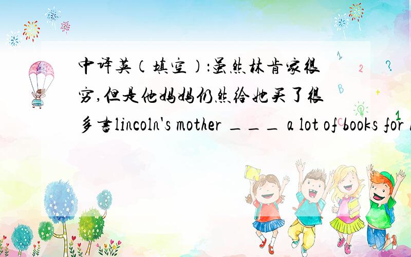 中译英（填空）：虽然林肯家很穷,但是他妈妈仍然给她买了很多书lincoln's mother ___ a lot of books for him ___his family was poor.我认为第一空填buys,第二空填although,对伐?