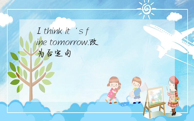 I think it‘s fine tomorrow.改为否定句