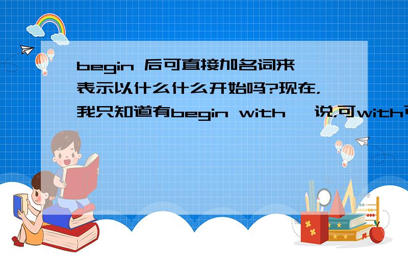 begin 后可直接加名词来表示以什么什么开始吗?现在，我只知道有begin with 一说，可with可省略吗？