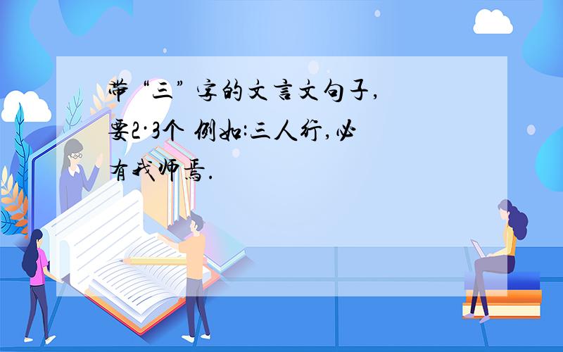 带 “三” 字的文言文句子,要2·3个 例如:三人行,必有我师焉.