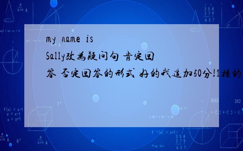 my  name  is  Sally改为疑问句 肯定回答 否定回答的形式 好的我追加50分!1楼的和四楼的我采纳，你们俩谁对啊！！！！！