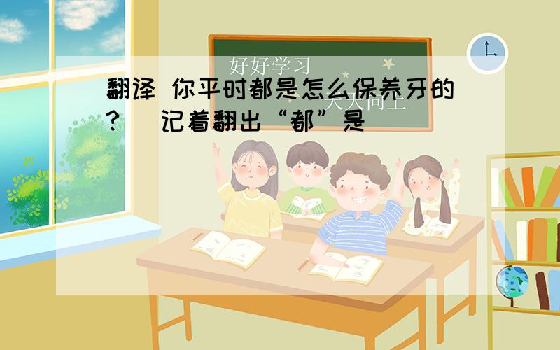 翻译 你平时都是怎么保养牙的? (记着翻出“都”是