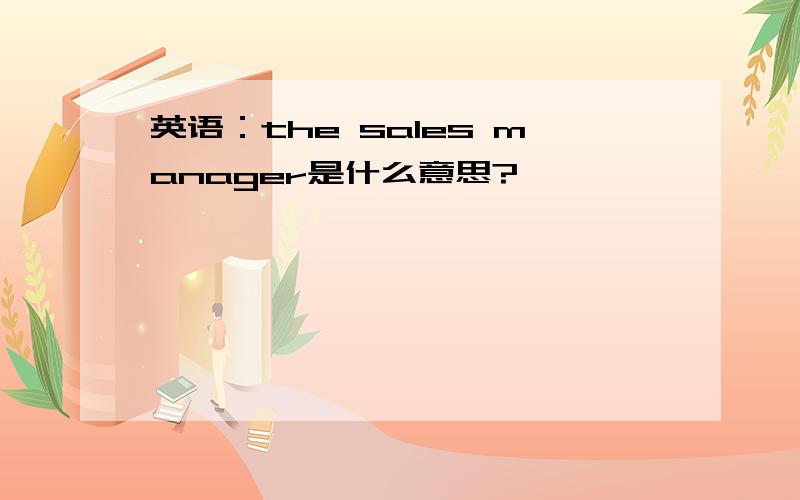 英语：the sales manager是什么意思?