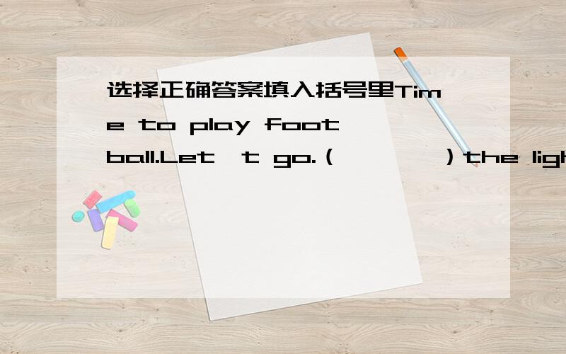 选择正确答案填入括号里Time to play football.Let't go.（       ）the light,pleas.A.Take off        B.Turn on        C.Turn off       D.Put on