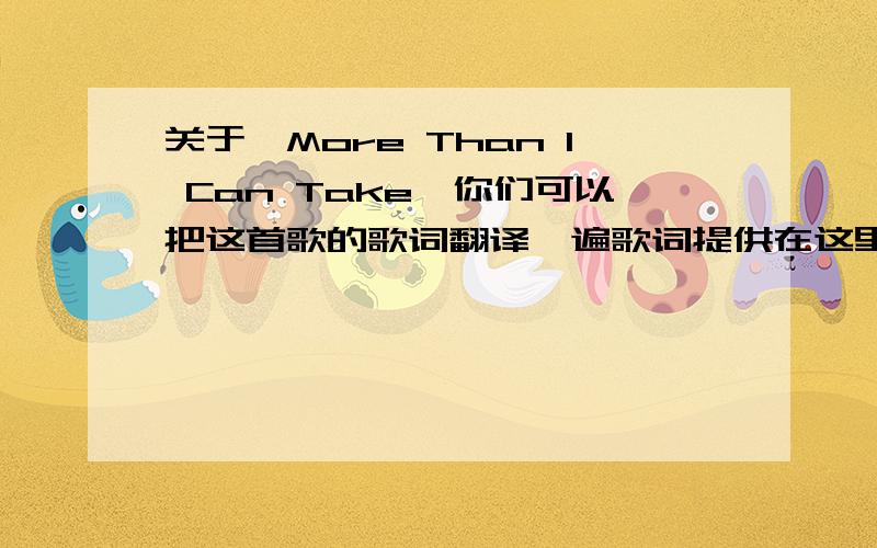 关于《More Than I Can Take》你们可以把这首歌的歌词翻译一遍歌词提供在这里Da da-da-da,da-da-da,da-da-daDa-da-daStanding at the edge of breakin' upI hope its not too late for speakin' upCoz now I know,that watching you walk awa