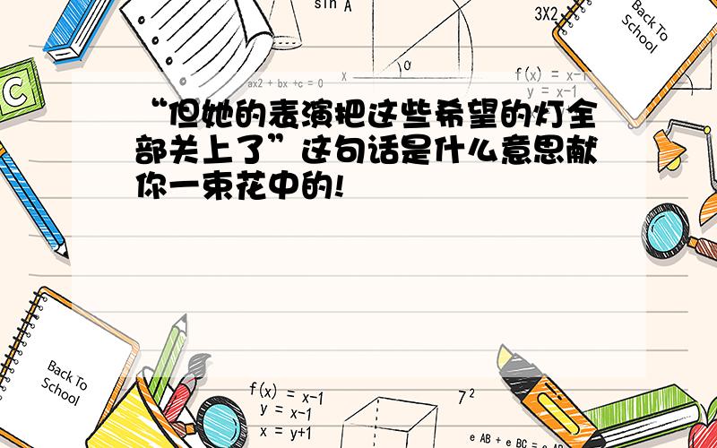 “但她的表演把这些希望的灯全部关上了”这句话是什么意思献你一束花中的!