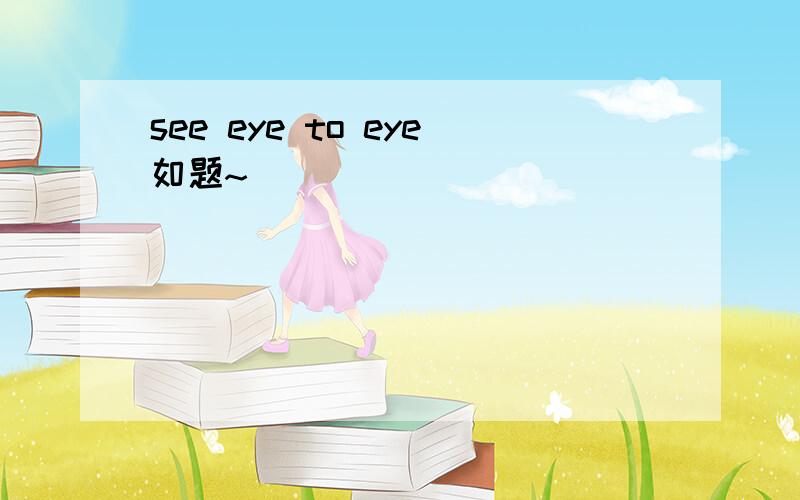 see eye to eye如题~