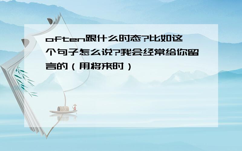 often跟什么时态?比如这个句子怎么说?我会经常给你留言的（用将来时）