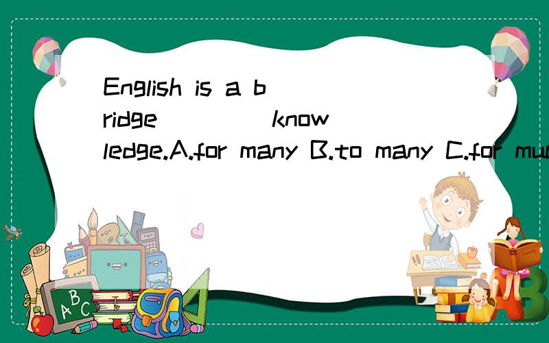 English is a bridge ____knowledge.A.for many B.to many C.for much D.to mucn要理由,