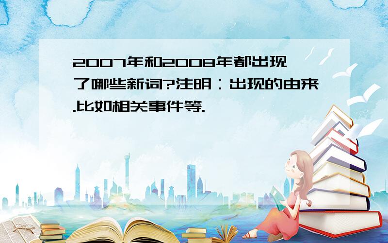 2007年和2008年都出现了哪些新词?注明：出现的由来.比如相关事件等.