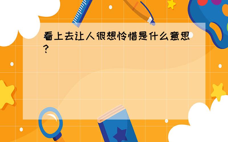 看上去让人很想怜惜是什么意思?