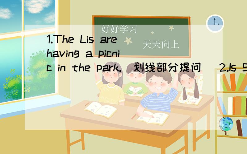 1.The Lis are having a picnic in the park.(划线部分提问） 2.Is Sally swimming in the sea?(否定句）3.Don't _____(make) a noise.My little brother _______(sleep).4.He often _____(go) the swimming pool with with his friend.第一题的划线