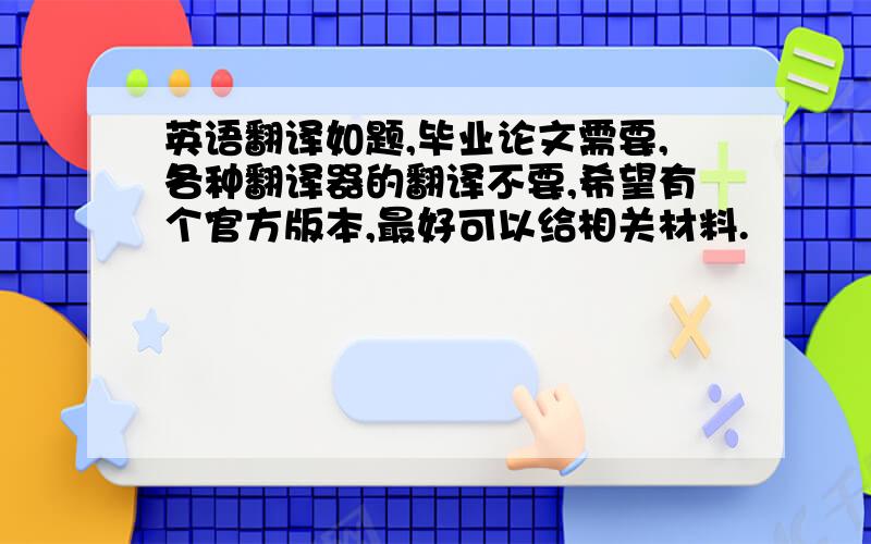 英语翻译如题,毕业论文需要,各种翻译器的翻译不要,希望有个官方版本,最好可以给相关材料.