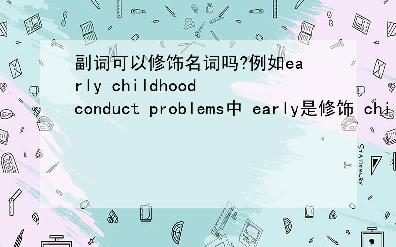 副词可以修饰名词吗?例如early childhood conduct problems中 early是修饰 childhood吗