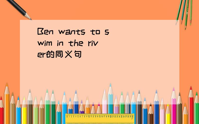 Ben wants to swim in the river的同义句