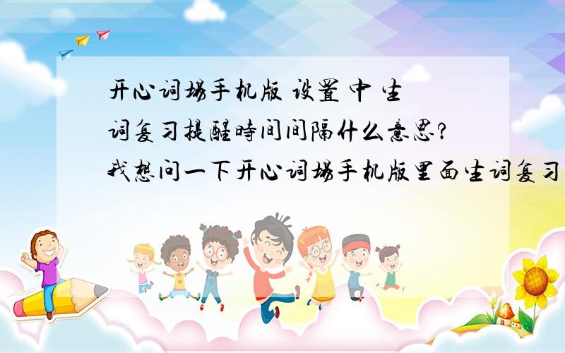 开心词场手机版 设置 中 生词复习提醒时间间隔什么意思?我想问一下开心词场手机版里面生词复习是不是按遗忘曲线来的啊?但是设置中有一个选项是说生词复习提醒时间间隔不知道是什么