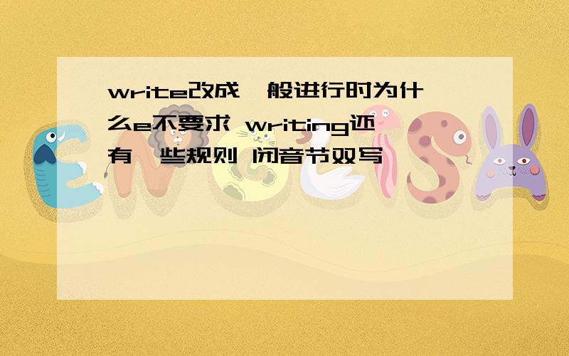 write改成一般进行时为什么e不要求 writing还有一些规则 闭音节双写,