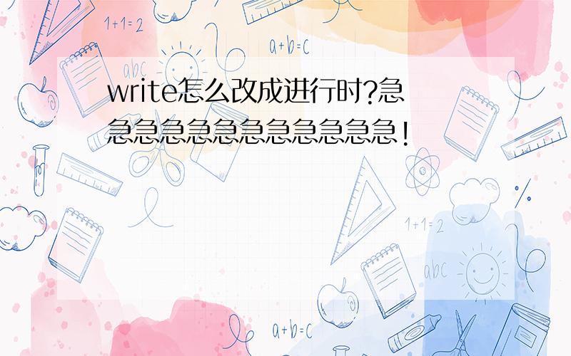 write怎么改成进行时?急急急急急急急急急急急急!