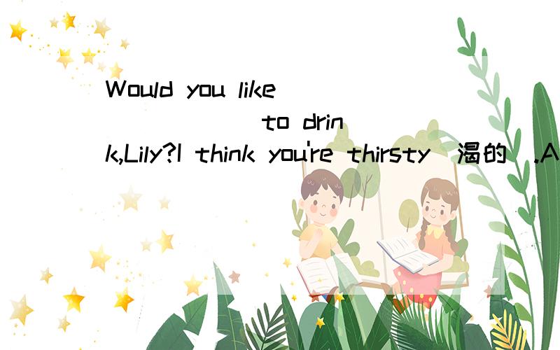 Would you like _____ to drink,Lily?I think you're thirsty（渴的）.A.everything B.anythingC.something D.nothing