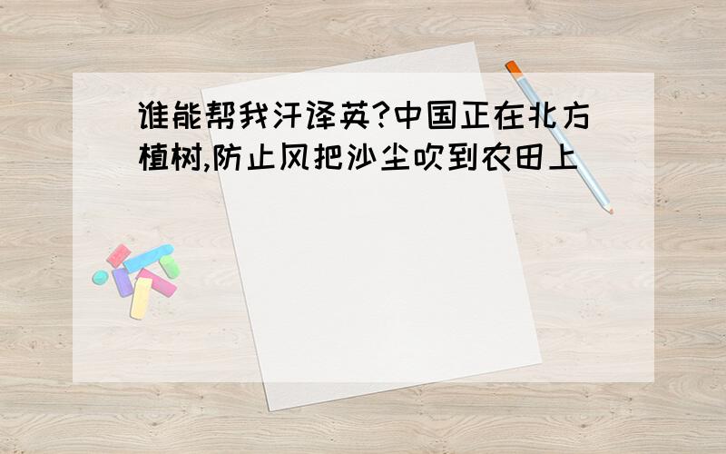 谁能帮我汗译英?中国正在北方植树,防止风把沙尘吹到农田上