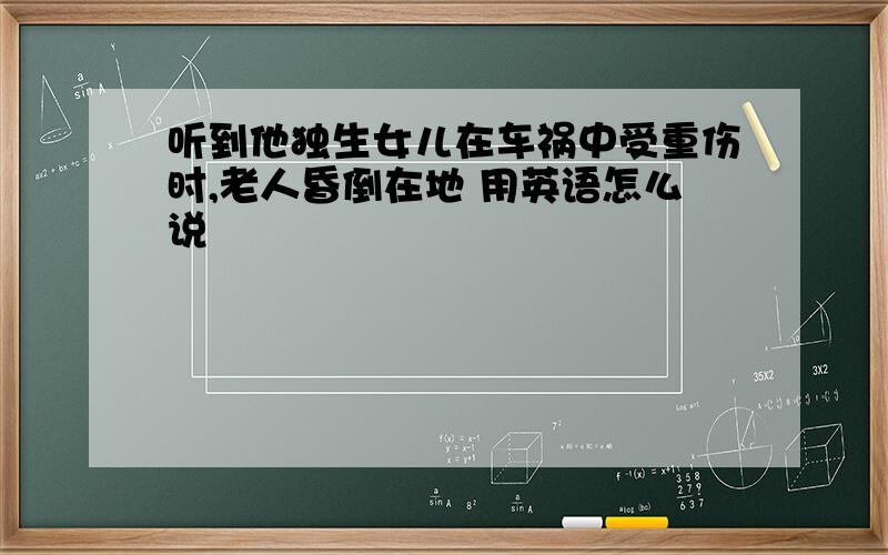 听到他独生女儿在车祸中受重伤时,老人昏倒在地 用英语怎么说