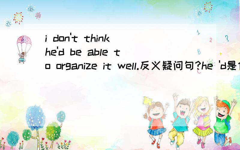 i don't think he'd be able to organize it well.反义疑问句?he 'd是什么的缩写然后反义疑问句