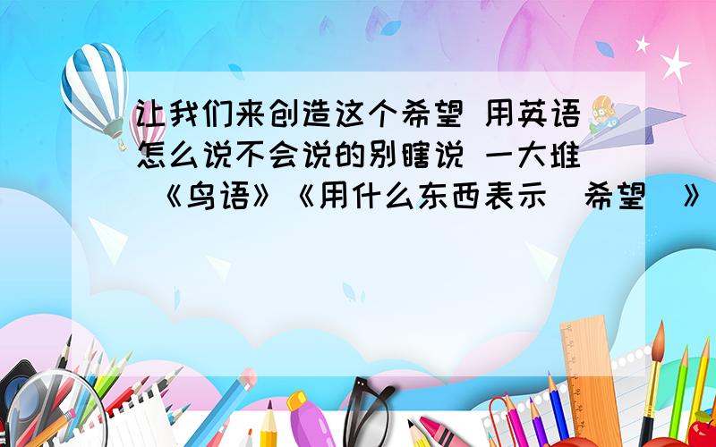 让我们来创造这个希望 用英语怎么说不会说的别瞎说 一大堆 《鸟语》《用什么东西表示（希望）》呢？