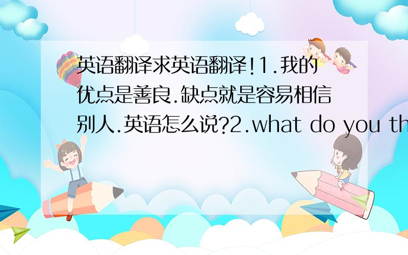 英语翻译求英语翻译!1.我的优点是善良.缺点就是容易相信别人.英语怎么说?2.what do you think is the best/worst thing of the US?3.who do you think is the best president of the US?why?上面这两个我该如何回答?希望