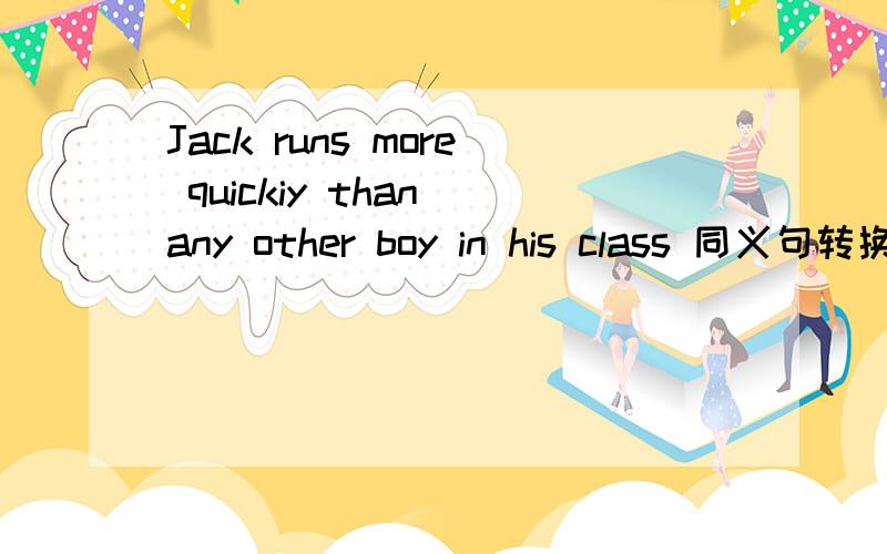 Jack runs more quickiy than any other boy in his class 同义句转换 Jack runs the___ ___in his class理由 加讲解