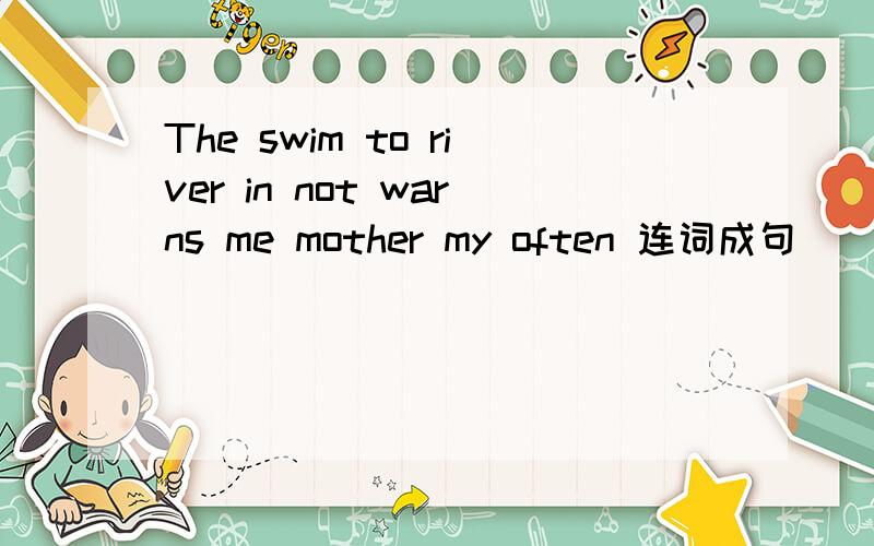 The swim to river in not warns me mother my often 连词成句