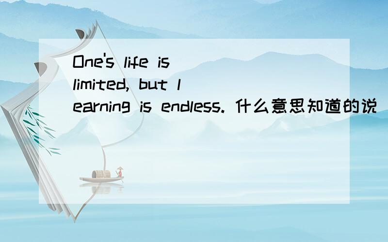 One's life is limited, but learning is endless. 什么意思知道的说