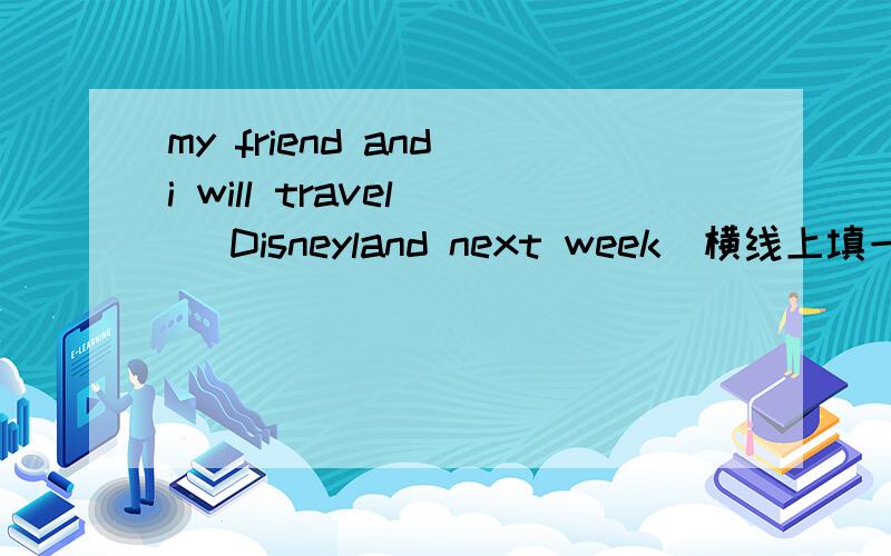 my friend and i will travel _ Disneyland next week(横线上填一介词)